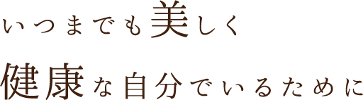 いつまでも美しく 健康な自分でいるために